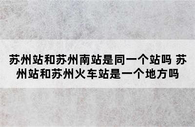 苏州站和苏州南站是同一个站吗 苏州站和苏州火车站是一个地方吗